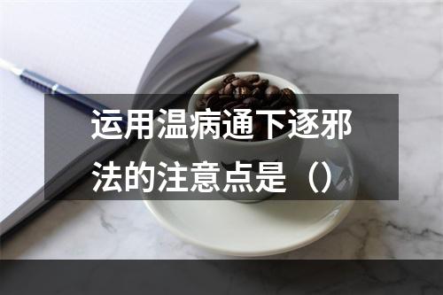 运用温病通下逐邪法的注意点是（）