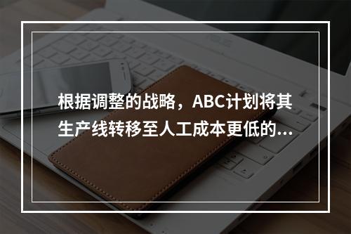 根据调整的战略，ABC计划将其生产线转移至人工成本更低的亚洲