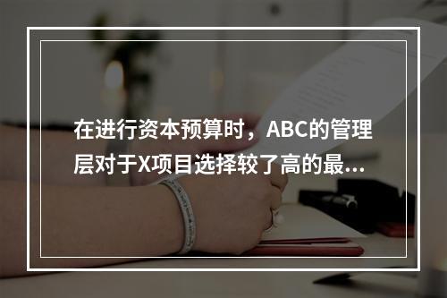 在进行资本预算时，ABC的管理层对于X项目选择较了高的最低报