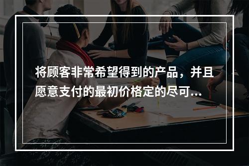 将顾客非常希望得到的产品，并且愿意支付的最初价格定的尽可能高