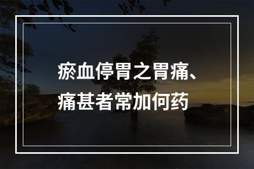 瘀血停胃之胃痛、痛甚者常加何药