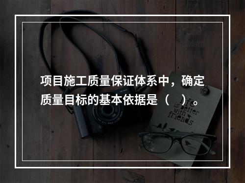 项目施工质量保证体系中，确定质量目标的基本依据是（　）。