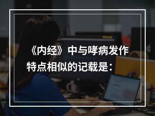 《内经》中与哮病发作特点相似的记载是：