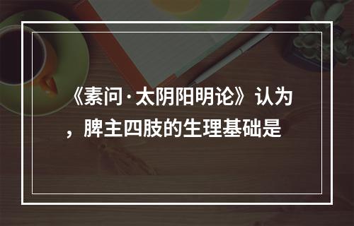 《素问·太阴阳明论》认为，脾主四肢的生理基础是