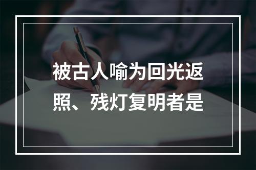 被古人喻为回光返照、残灯复明者是