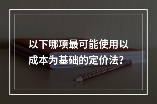 以下哪项最可能使用以成本为基础的定价法？