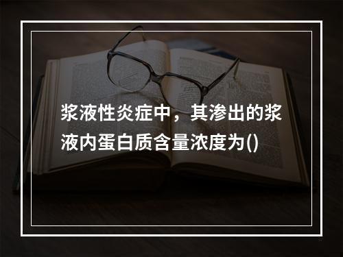 浆液性炎症中，其渗出的浆液内蛋白质含量浓度为()