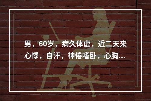 男，60岁，病久体虚，近二天来心悸，自汗，神倦嗜卧，心胸憋闷