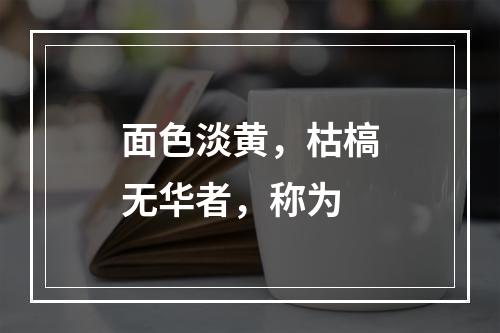 面色淡黄，枯槁无华者，称为