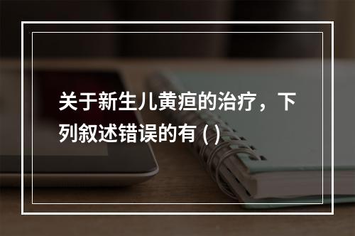 关于新生儿黄疸的治疗，下列叙述错误的有 ( )