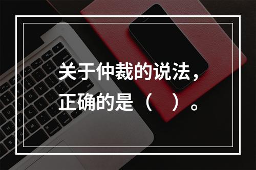 关于仲裁的说法，正确的是（　）。