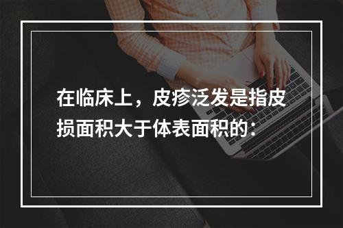 在临床上，皮疹泛发是指皮损面积大于体表面积的：