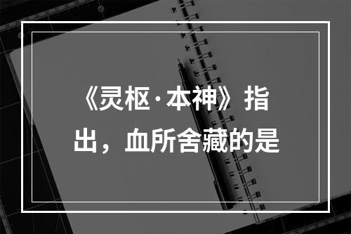 《灵枢·本神》指出，血所舍藏的是