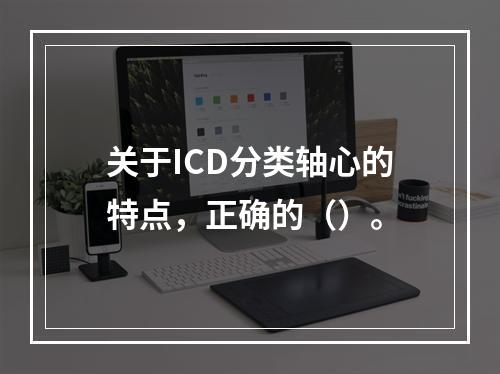 关于ICD分类轴心的特点，正确的（）。