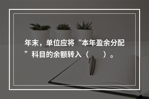 年末，单位应将“本年盈余分配”科目的余额转入（　　）。