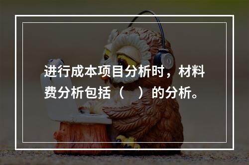 进行成本项目分析时，材料费分析包括（　）的分析。