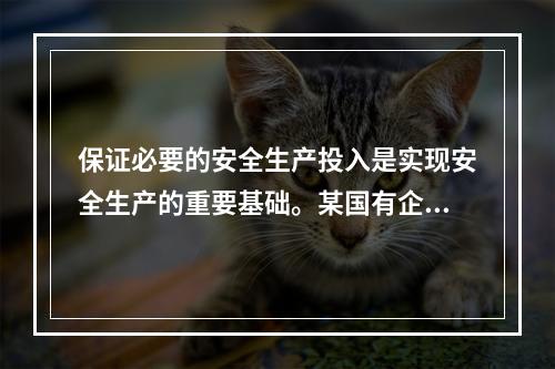 保证必要的安全生产投入是实现安全生产的重要基础。某国有企业管