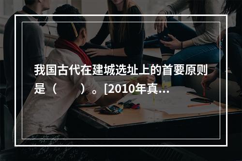 我国古代在建城选址上的首要原则是（　　）。[2010年真题