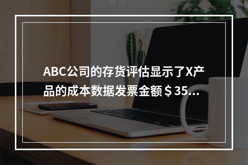 ABC公司的存货评估显示了X产品的成本数据发票金额＄350.