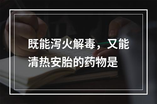 既能泻火解毒，又能清热安胎的药物是