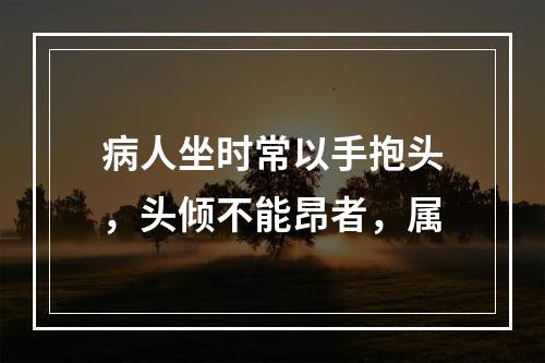 病人坐时常以手抱头，头倾不能昂者，属