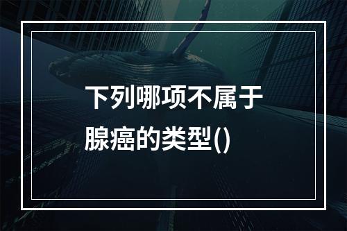 下列哪项不属于腺癌的类型()