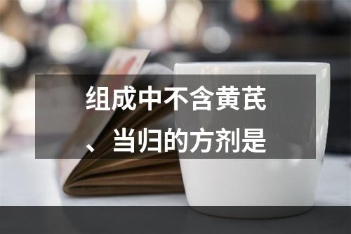 组成中不含黄芪、当归的方剂是