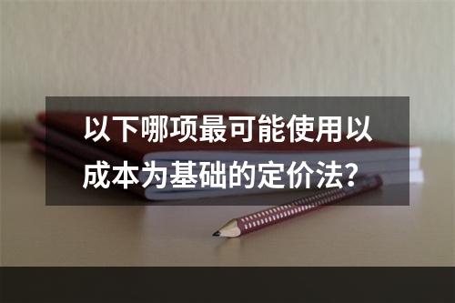 以下哪项最可能使用以成本为基础的定价法？