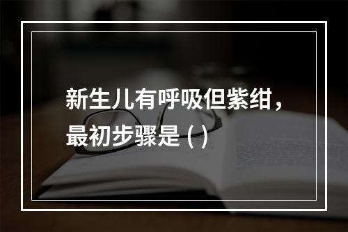 新生儿有呼吸但紫绀，最初步骤是 ( )