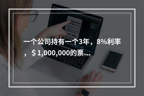 一个公司持有一个3年，8%利率，＄1,000,000的票据作