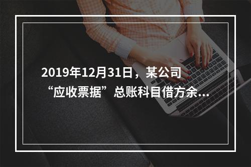 2019年12月31日，某公司“应收票据”总账科目借方余额1