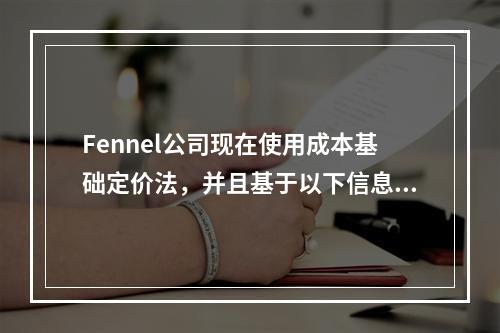 Fennel公司现在使用成本基础定价法，并且基于以下信息决定