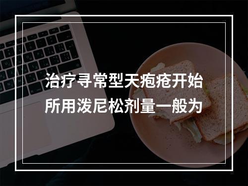 治疗寻常型天疱疮开始所用泼尼松剂量一般为