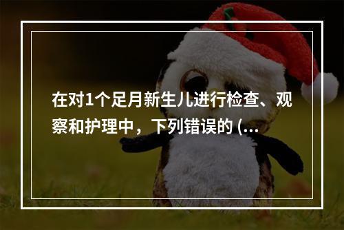 在对1个足月新生儿进行检查、观察和护理中，下列错误的 ( )