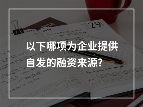 以下哪项为企业提供自发的融资来源?