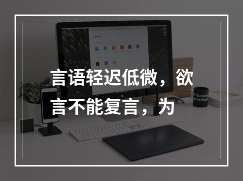 言语轻迟低微，欲言不能复言，为