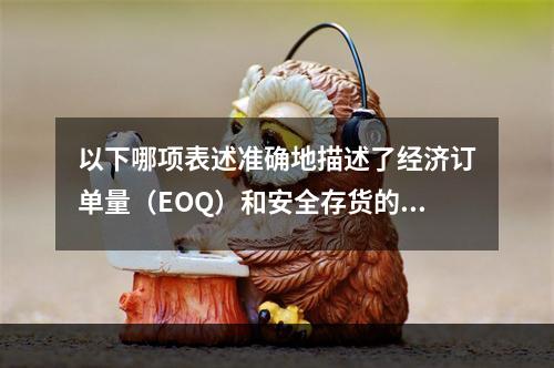 以下哪项表述准确地描述了经济订单量（EOQ）和安全存货的原则