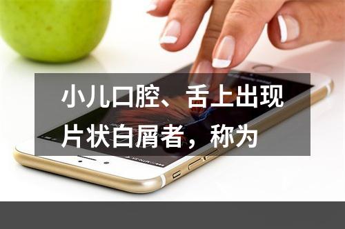 小儿口腔、舌上出现片状白屑者，称为