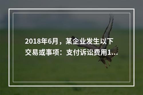 2018年6月，某企业发生以下交易或事项：支付诉讼费用10万