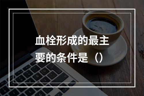 血栓形成的最主要的条件是（）