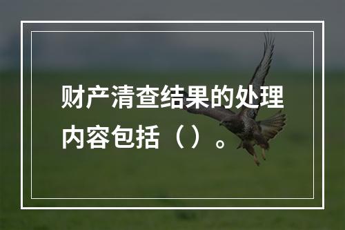 财产清查结果的处理内容包括（ ）。