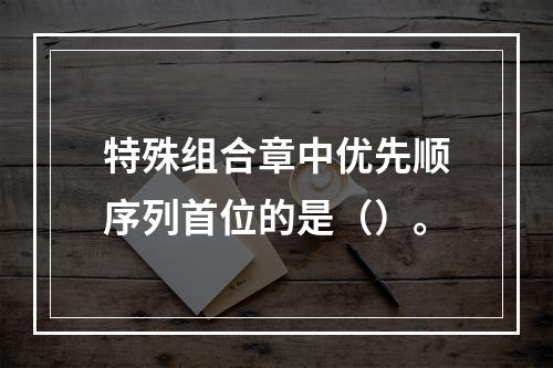 特殊组合章中优先顺序列首位的是（）。