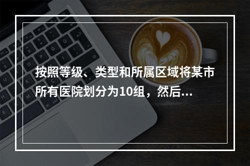 按照等级、类型和所属区域将某市所有医院划分为10组，然后在某