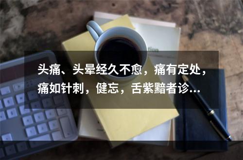 头痛、头晕经久不愈，痛有定处，痛如针刺，健忘，舌紫黯者诊断为