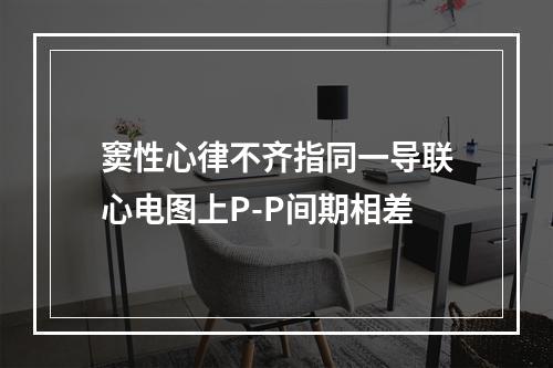 窦性心律不齐指同一导联心电图上P-P间期相差