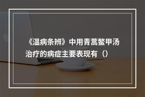 《温病条辨》中用青蒿鳖甲汤治疗的病症主要表现有（）