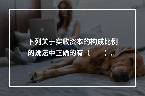 下列关于实收资本的构成比例的说法中正确的有（　　）。