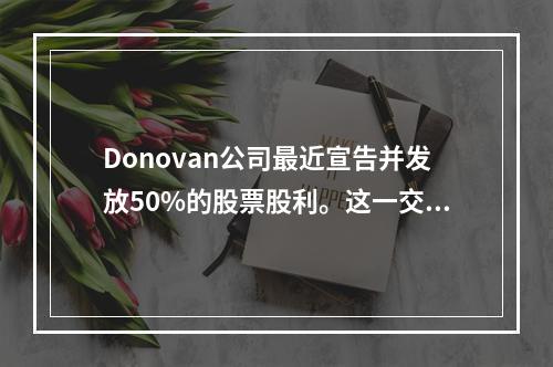 Donovan公司最近宣告并发放50%的股票股利。这一交易会