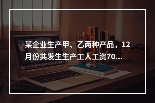 某企业生产甲、乙两种产品，12月份共发生生产工人工资70 0