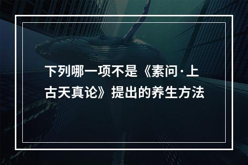 下列哪一项不是《素问·上古天真论》提出的养生方法